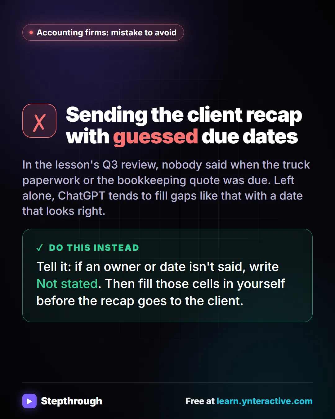 Accounting firms: mistake to avoid. Mistake: Sending the client recap with guessed due dates. Instead: Tell it: if an owner or date isn't said, write Not stated. Then fill those cells in yourself before the recap goes to the client. Stepthrough, free at learn.ynteractive.com.
