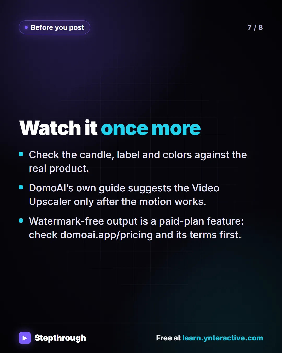 Before you post. Watch it once more. Check the candle, label and colors against the real product. DomoAI’s own guide suggests the Video Upscaler only after the motion works. Watermark-free output is a paid-plan feature: check domoai.app/pricing and its terms first.