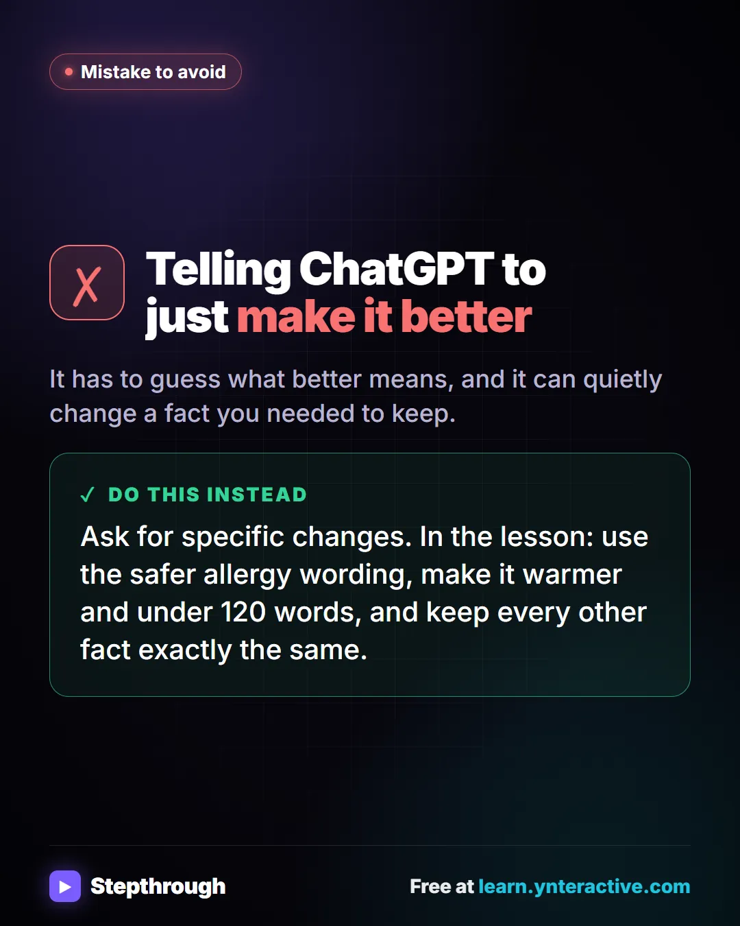Mistake: Telling ChatGPT to just make it better. Instead: Ask for specific changes. In the lesson: use the safer allergy wording, make it warmer and under 120 words, and keep every other fact exactly the same. Stepthrough, free at learn.ynteractive.com.