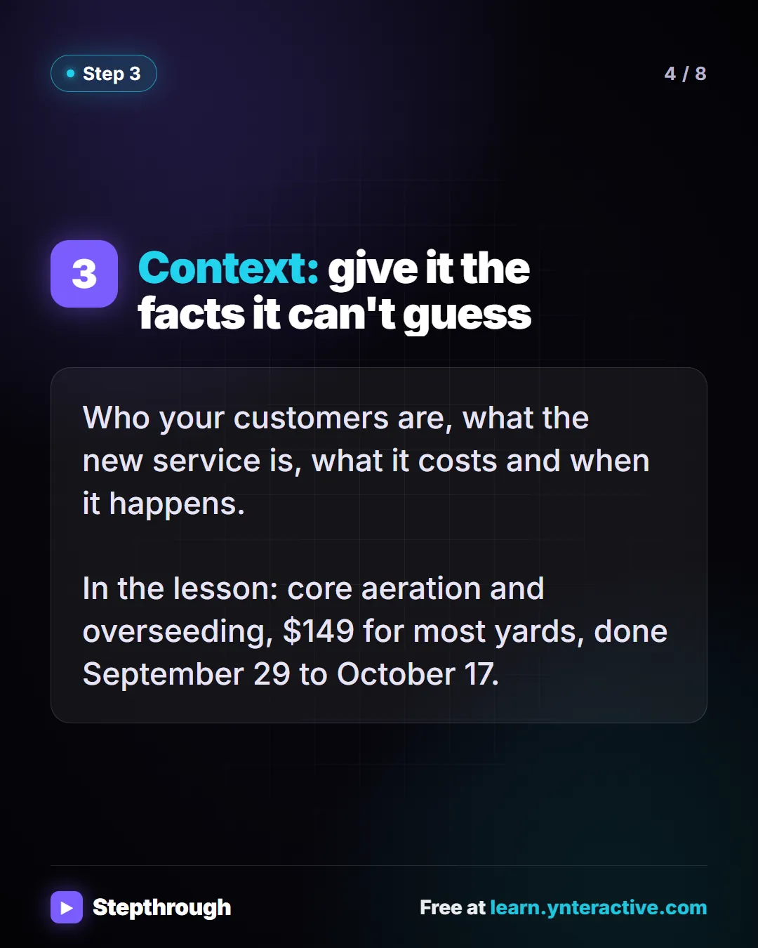 Context: give it the facts it can't guess. Who your customers are, what the new service is, what it costs and when it happens. In the lesson: core aeration and overseeding, $149 for most yards, done September 29 to October 17. Stepthrough, free at learn.ynteractive.com.