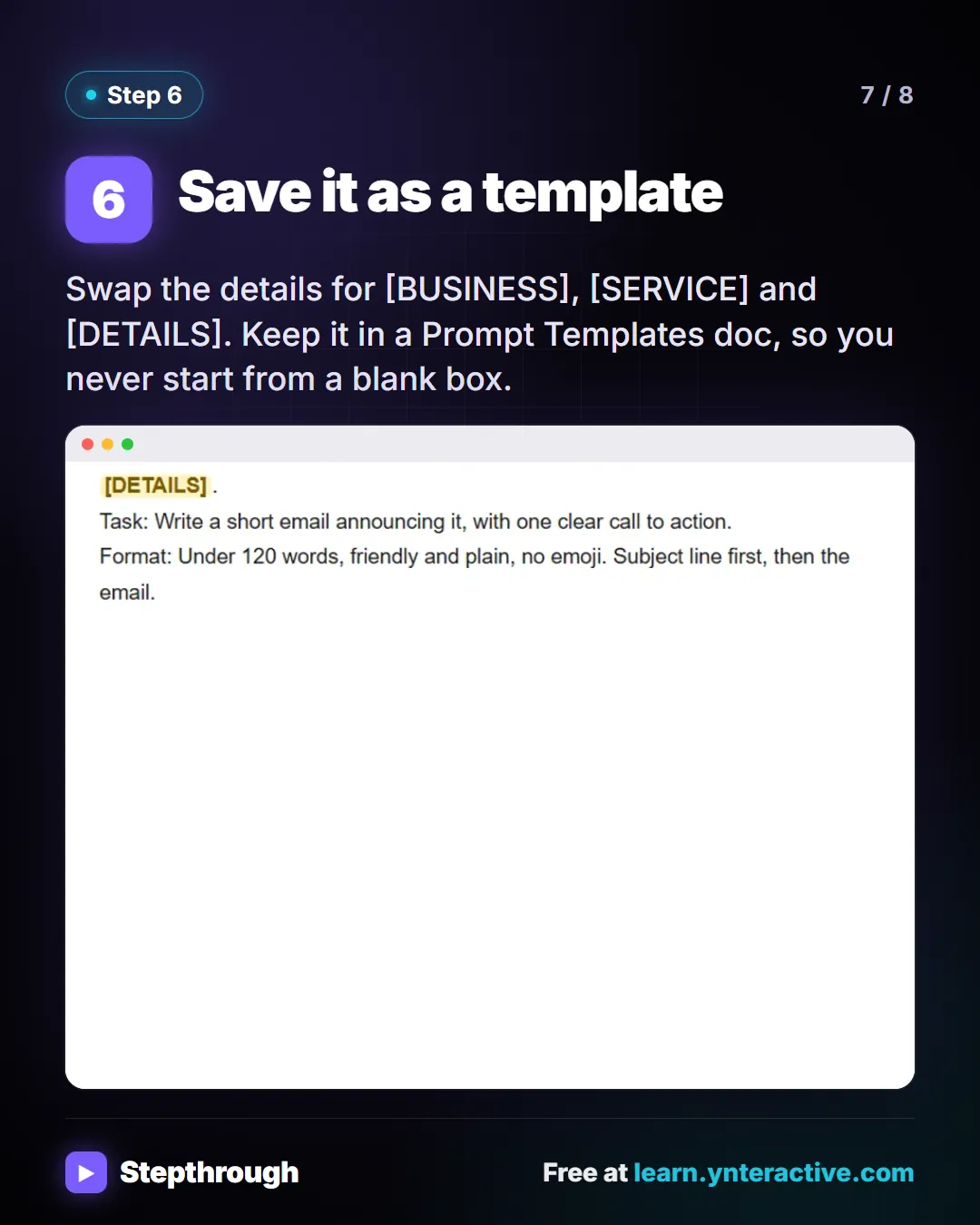 Save it as a template. Swap the details for [BUSINESS], [SERVICE] and [DETAILS]. Keep it in a Prompt Templates doc, so you never start from a blank box. Stepthrough, free at learn.ynteractive.com.
