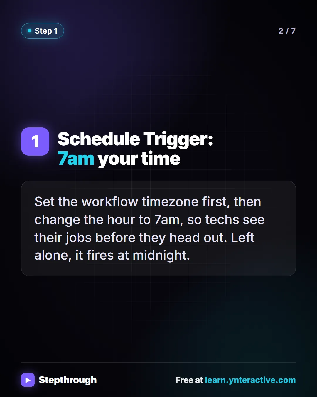 Schedule Trigger: 7am your time. Set the workflow timezone first, then change the hour to 7am, so techs see their jobs before they head out. Left alone, it fires at midnight. Stepthrough, free at learn.ynteractive.com.