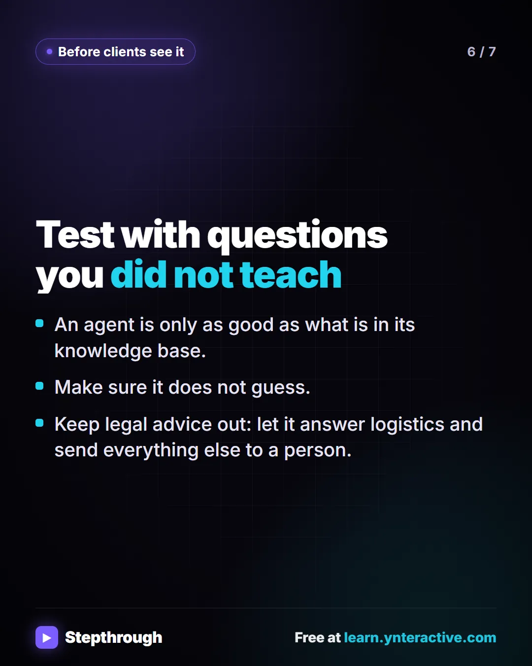 Before clients see it. Test with questions you did not teach. An agent is only as good as what is in its knowledge base. Make sure it does not guess. Keep legal advice out: let it answer logistics and send everything else to a person.