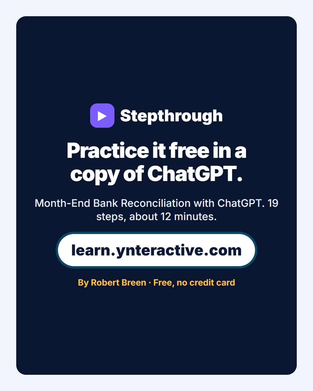 Practice it free in a copy of ChatGPT. Month-End Bank Reconciliation with ChatGPT. 19 steps, about 12 minutes. By Robert Breen. Stepthrough, free at learn.ynteractive.com.