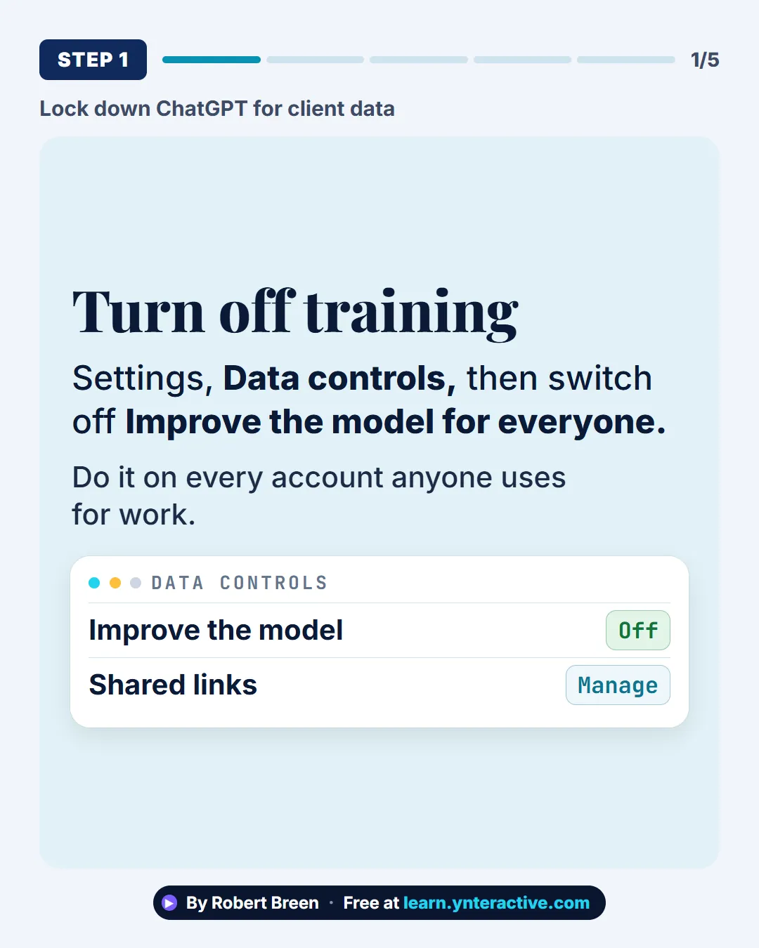 Lock down ChatGPT for client data. Step 1: Turn off training. Settings, Data controls, then switch off Improve the model for everyone. Do it on every account anyone uses for work. By Robert Breen. Stepthrough, free at learn.ynteractive.com.