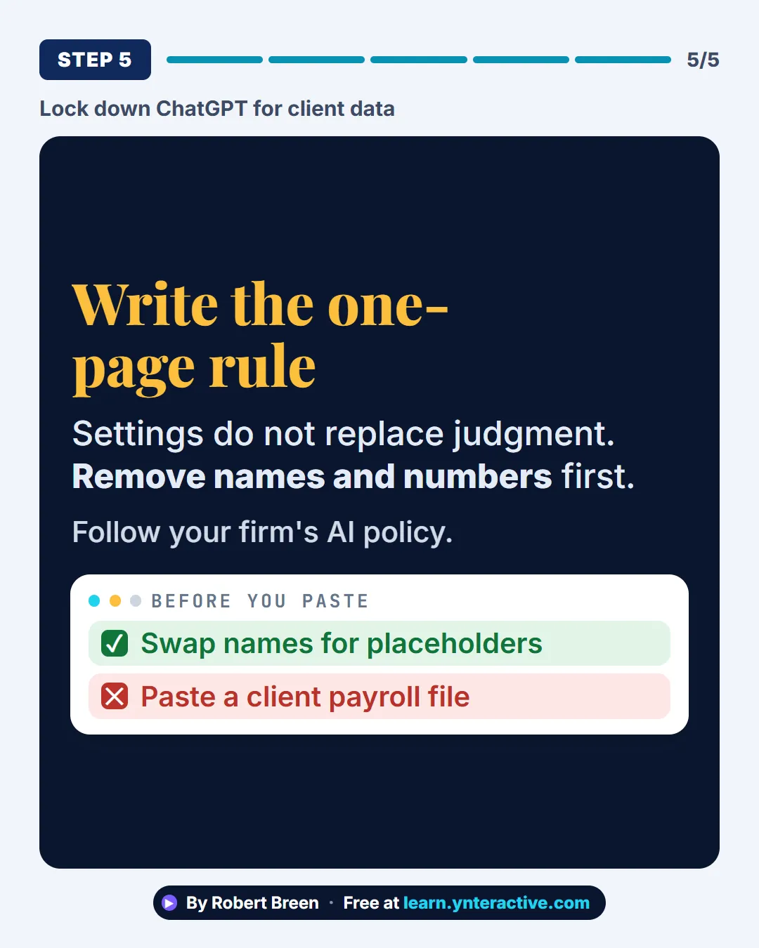 Lock down ChatGPT for client data. Step 5: Write the one-page rule. Settings do not replace judgment. Remove names and numbers first. Follow your firm's AI policy. By Robert Breen. Stepthrough, free at learn.ynteractive.com.