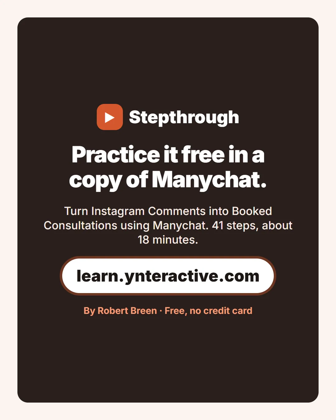 Practice it free in a copy of Manychat. Turn Instagram Comments into Booked Consultations using Manychat. 41 steps, about 18 minutes. By Robert Breen. Stepthrough, free at learn.ynteractive.com.