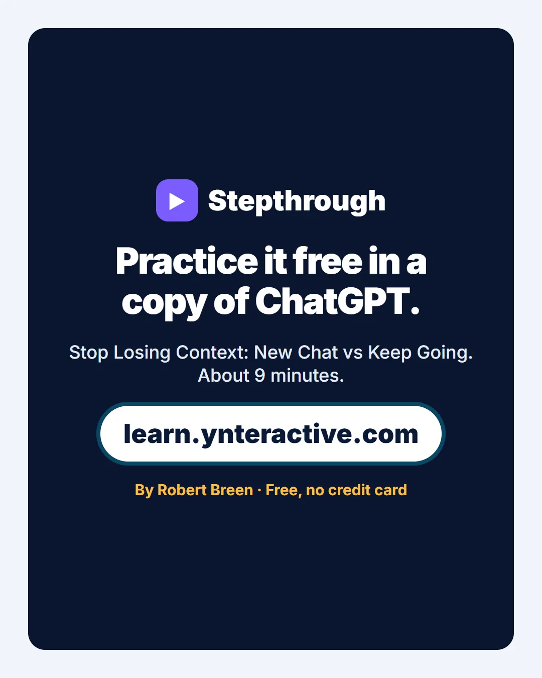 Practice it free in a copy of ChatGPT. Stop Losing Context: New Chat vs Keep Going. About 9 minutes. By Robert Breen. Stepthrough, free at learn.ynteractive.com.