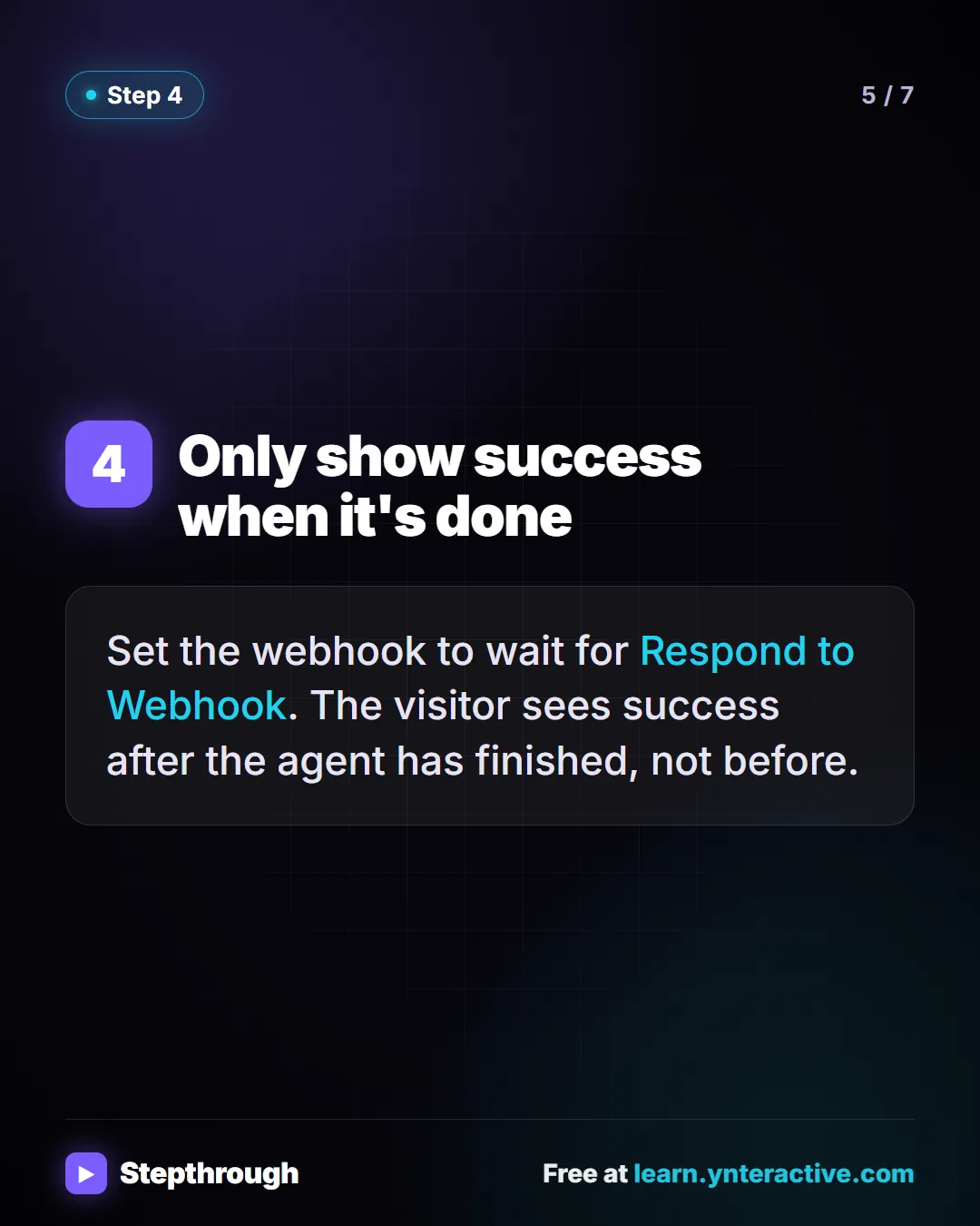 Only show success when it's done. Set the webhook to wait for Respond to Webhook. The visitor sees success after the agent has finished, not before. Stepthrough, free at learn.ynteractive.com.