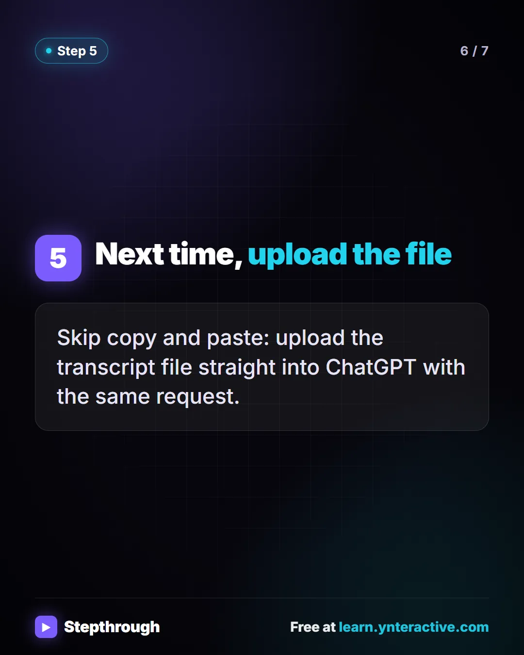 Next time, upload the file. Skip copy and paste: upload the transcript file straight into ChatGPT with the same request. Stepthrough, free at learn.ynteractive.com.
