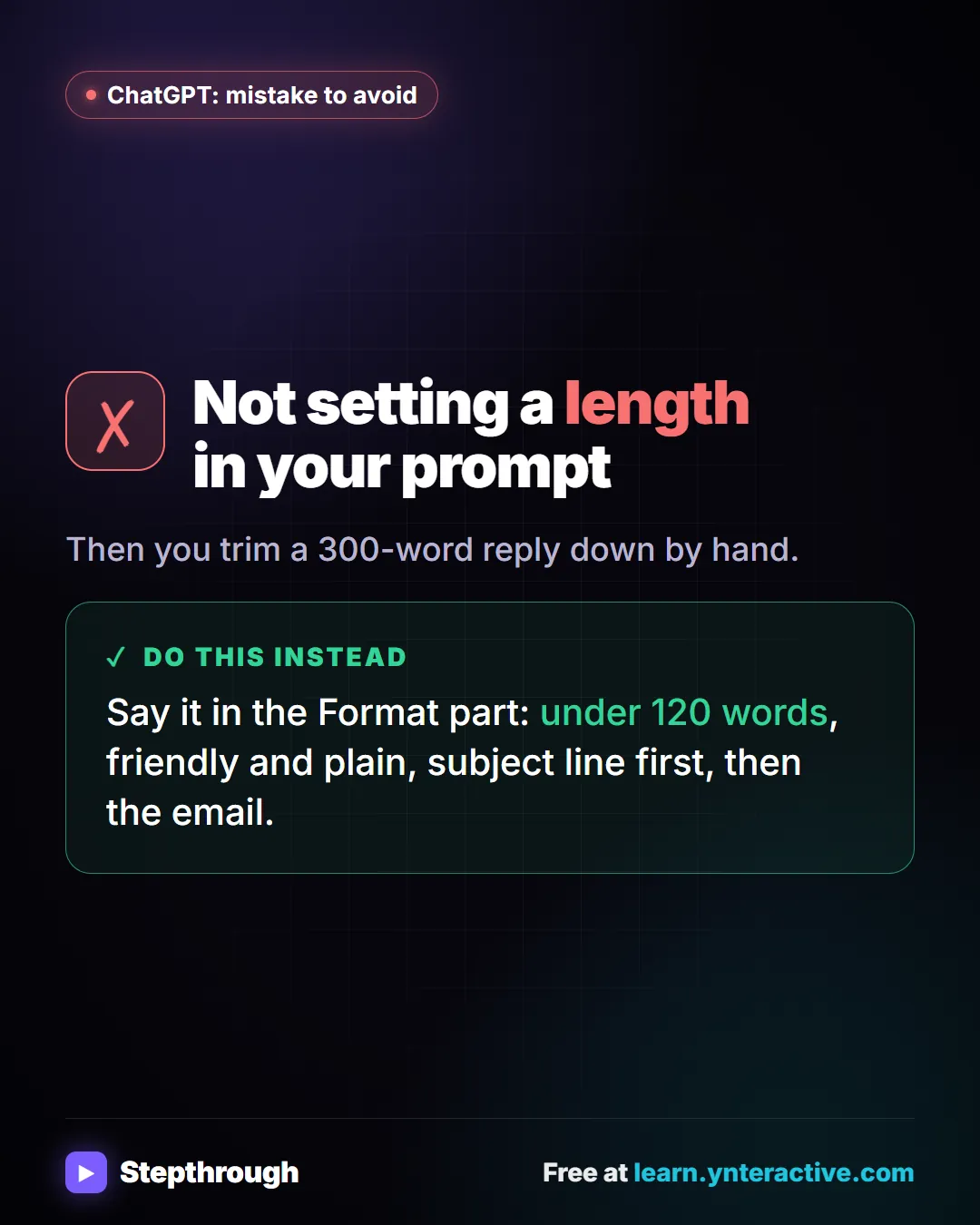 ChatGPT: mistake to avoid. Mistake: Not setting a length in your prompt. Then you trim a 300-word reply down by hand. Do this instead: Say it in the Format part: under 120 words, friendly and plain, subject line first, then the email.