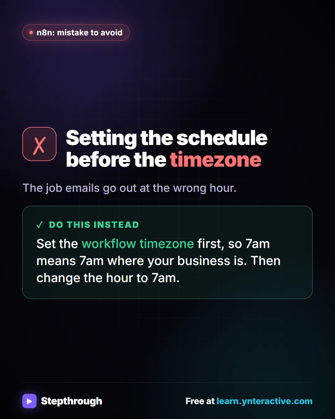n8n: mistake to avoid. Mistake: Setting the schedule before the timezone. The job emails go out at the wrong hour. Do this instead: Set the workflow timezone first, so 7am means 7am where your business is. Then change the hour to 7am.