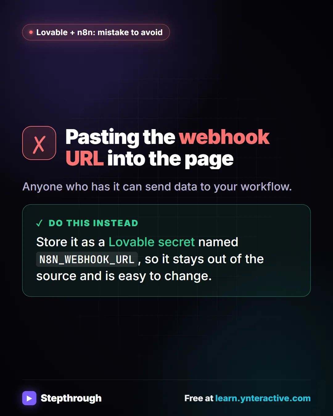 Lovable + n8n: mistake to avoid. Mistake: Pasting the webhook URL into the page. Anyone who has it can send data to your workflow. Do this instead: Store it as a Lovable secret named N8N_WEBHOOK_URL, so it stays out of the source and is easy to change.