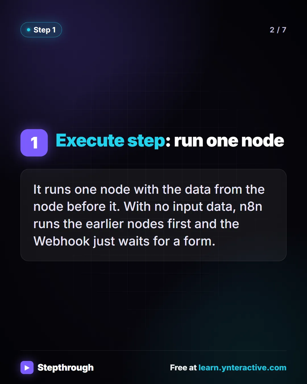 Step 1. Execute step: run one node. It runs one node with the data from the node before it. With no input data, n8n runs the earlier nodes first and the Webhook just waits for a form.