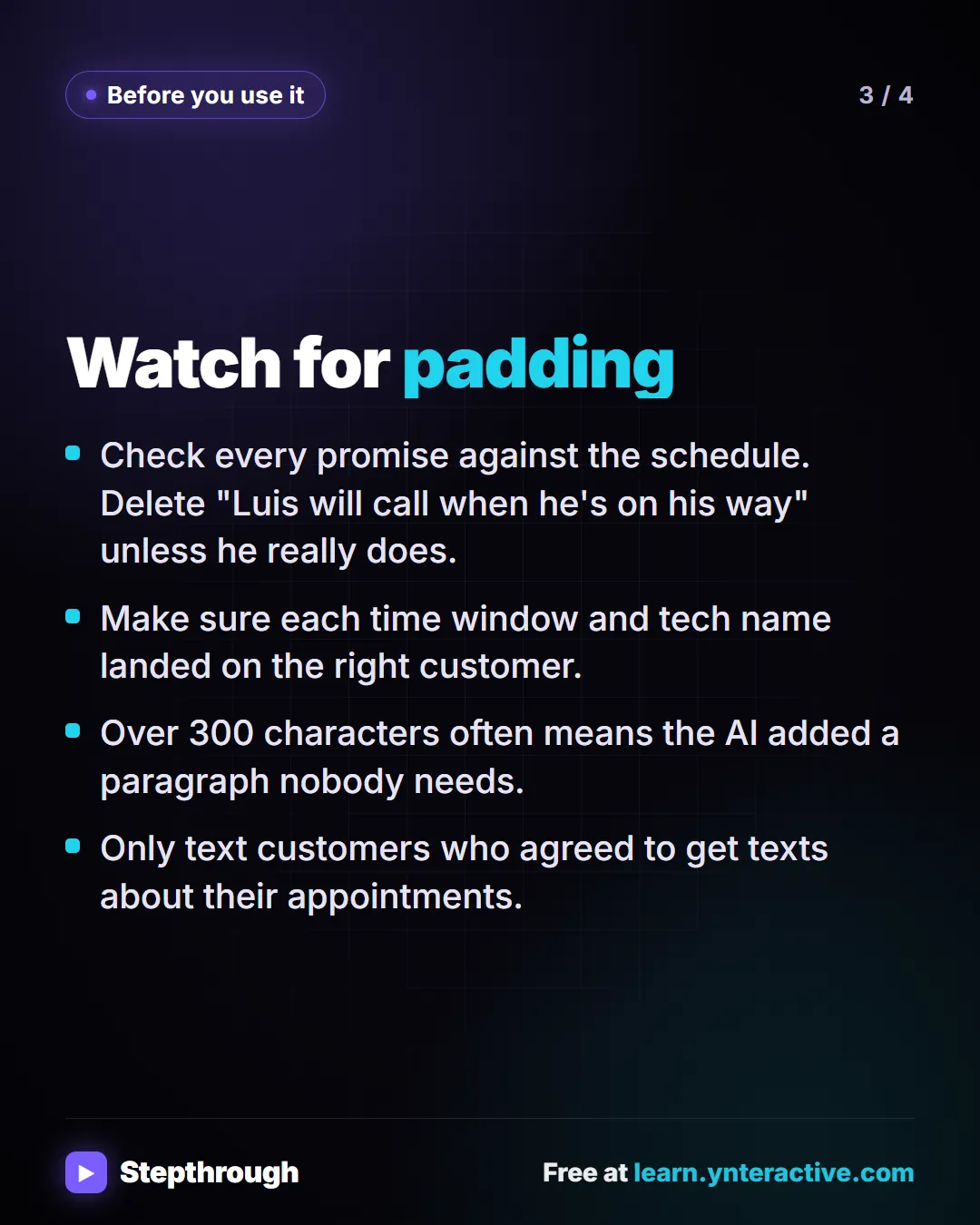 Before you use it. Watch for padding. Check every promise against the schedule. Delete "Luis will call when he's on his way" unless he really does. Make sure each time window and tech name landed on the right customer. Over 300 characters often means the AI added a paragraph nobody needs. Only text customers who agreed to get texts about their appointments.