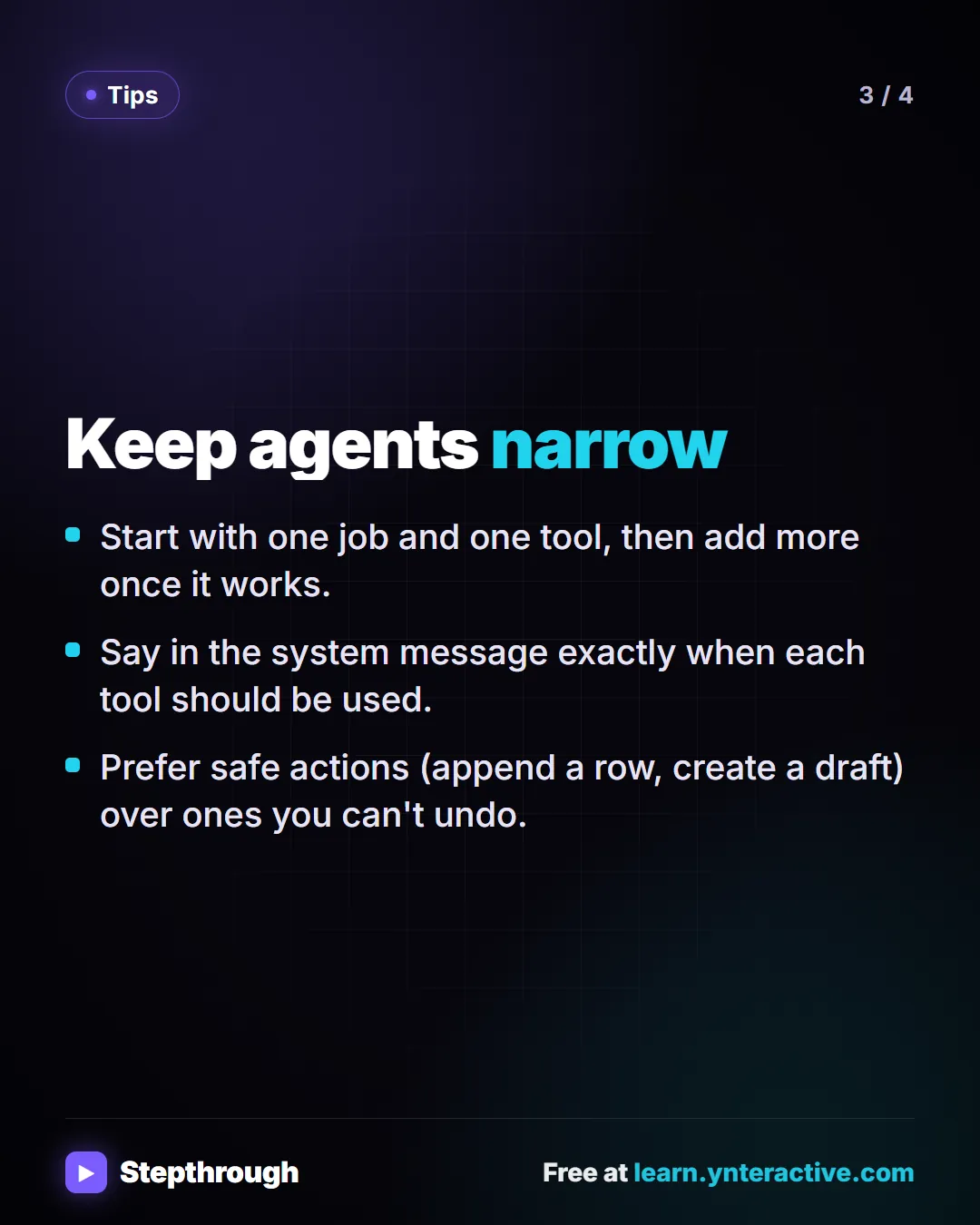 Tips. Keep agents narrow. Start with one job and one tool, then add more once it works. Say in the system message exactly when each tool should be used. Prefer safe actions (append a row, create a draft) over ones you can't undo.
